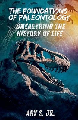 The Foundations of Paleontology Unearthing the History of Life