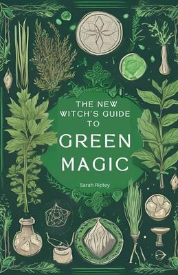 The New Witch's Guide to Green Magic: Understanding Nature's Magic & Embracing the Green Witch Path