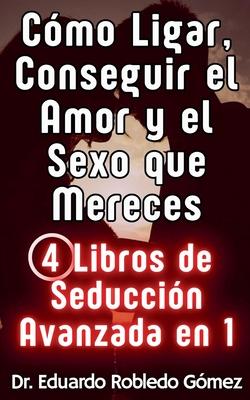 Cmo Ligar, Conseguir el Amor y el Sexo que Mereces 4 Libros de Seduccin Avanzada en 1