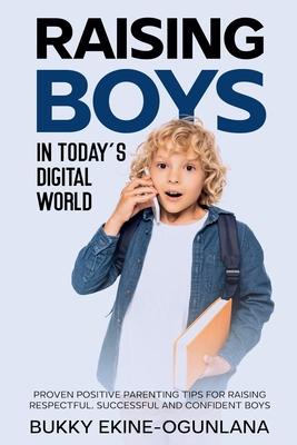 Raising Boys in Today's Digital World: Proven Positive Parenting Tips for Raising Respectful, Successful and Confident Boy