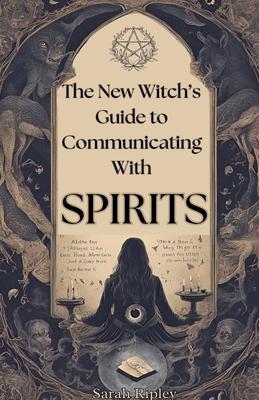 New Witch's Guide to Communicating with Spirits: Exploring the Techniques of Pendulum Communication, Ouija Encounters, Mediums, Seances, and Necromant