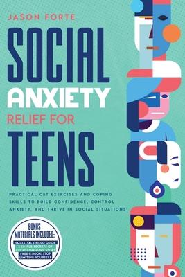 Social Anxiety Relief for Teens: Practical CBT Exercises and Coping Skills to Build Confidence, Control Anxiety, and Thrive in Social Situations