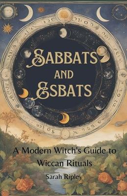 Sabbats and Esbats: A Modern Witch's Guide to Wiccan Rituals for every Season of the Year