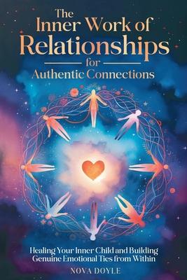 The Inner Work of Relationships for Authentic Connections: Healing Your Inner Child and Building Genuine Emotional Ties from Within