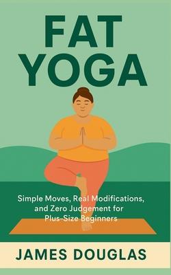 Fat Yoga: Simple Moves, Real Modifications, and Zero Judgment for Plus-Size Beginners