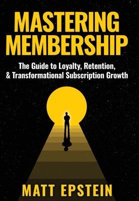 Mastering Membership: The Guide to Loyalty, Retention, and Transformational Subscription Growth Subscription