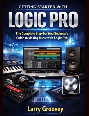 Getting Started With Logic Pro: The Complete Step-by-Step Beginner's Guide to Making Music with Logic Pro Subscription