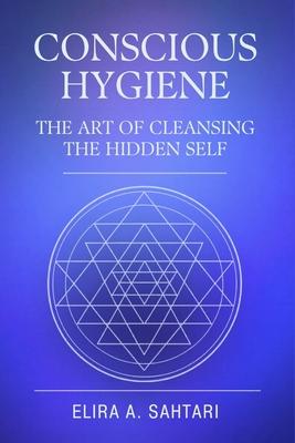 CONSCIOUS HYGIENE The Art of Cleansing the Hidden Self. How Inner Cleanliness Restores Coherence Across Mind, Body, and Consciousness: Restoring Clari
