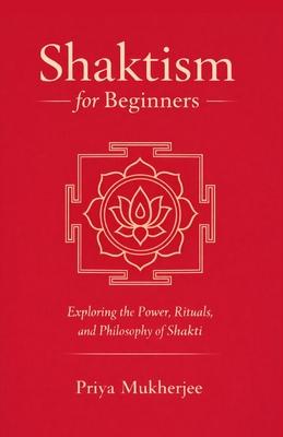 Shaktism for Beginners: Exploring the Power, Rituals, and Philosophy of Shakti