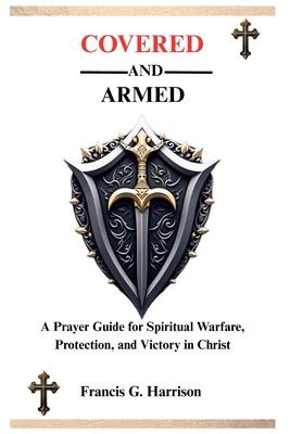 Covered and Armed: A Prayer Guide for Spiritual Warfare, Protection, and Victory in Christ