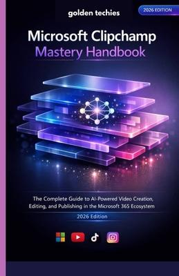 Microsoft Clipchamp Mastery Handbook: The Complete Guide to AI-Powered Video Creation, Editing, and Publishing in the Microsoft 365 Ecosystem (2026 Ed Subscription
