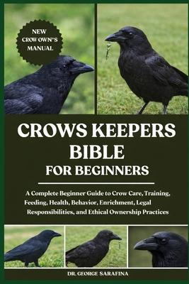 Crows Keepers Bible for Beginners: A Complete Beginner Guide to Crow Care, Training, Feeding, Health, Behavior, Enrichment, Legal Responsibilities, an