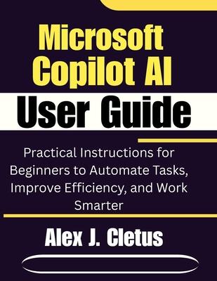 Microsoft Copilot AI User Guide: Practical Instructions for Beginners to Automate Tasks, Improve Efficiency, and Work Smarter Subscription