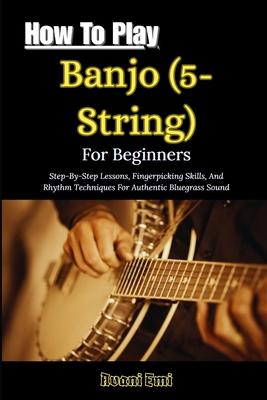 How To Play Banjo (5-String) For Beginners: Step-By-Step Lessons, Fingerpicking Skills, And Rhythm Techniques For Authentic Bluegrass Sound Subscription