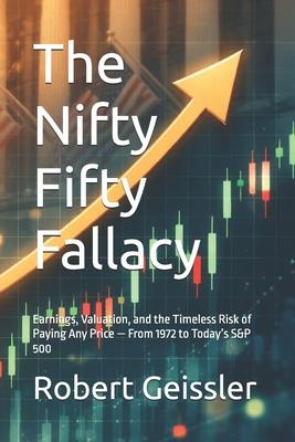 The Nifty Fifty Fallacy: Earnings, Valuation, and the Timeless Risk of Paying Any Price - From 1972 to Today's S&P 500 Subscription