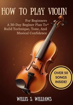 How To Play Violin For Beginners: A 30-Day Beginner Plan To Build Technique, Tone, And Musical Confidence