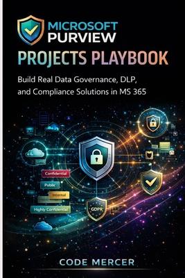 Microsoft Purview Projects Playbook: Build Real Data Governance, DLP, and Compliance Solutions in MS 365 Subscription