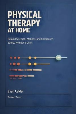 Physical Therapy at Home: Safe Rehabilitation Exercises to Restore Strength, Mobility, and Confidence Without a Clinic Subscription
