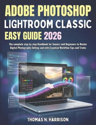 Adobe Photoshop Lightroom Classic Easy Guide 2026: The complete step by step Handbook for Seniors and Beginners to Master Digital Photography Editing Subscription