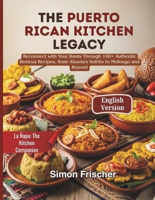 The Puerto Rican Kitchen Legacy: Reconnect with Your Roots Through 100+ Authentic Boricua Recipes, from Abuela's Sofrito to Mofongo and Beyond