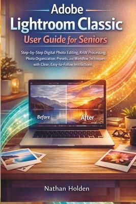 Adobe Lightroom Classic User Guide for Seniors: Step-by-Step Digital Photo Editing, RAW Processing, Photo Organization, Presets, and Workflow Techniqu