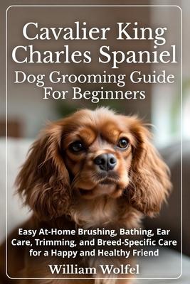 Cavalier King Charles Spaniel Dog Grooming Guide For Beginners: Easy At-Home Brushing, Bathing, Ear Care, Trimming, and Breed-Specific Care for a Happ Subscription
