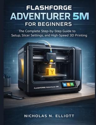 Flashforge Adventurer 5M For Beginners: The Complete Step-by-Step Guide to Setup, Slicer Settings, and High-Speed 3D Printing Subscription