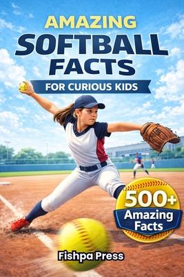 Amazing Softball Facts For Curious Kids: 500+ Incredible Fastpitch Softball Facts About Pitching, Hitting, Rules, History, Championships & Youth Girls Subscription