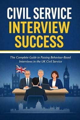 Civil Service Interview Success: How to Pass Behaviour Based Interviews in the UK