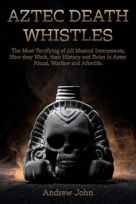 Aztec Death Whistles: The Most Terrifying of All Musical Instruments, How They Work, their History and Roles in Aztec Ritual, Warfare, and Afterlife Subscription