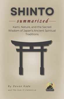 SHINTO Summarized: Kami, Nature, and the Sacred Wisdom of Japan's Ancient Spiritual Traditions