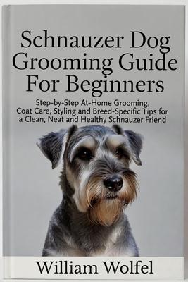 Schnauzer Dog Grooming Guide For Beginners: Step-by-Step At-Home Grooming, Coat Care, Styling and Breed-Specific Tips for a Clean, Neat and Healthy Sc Subscription