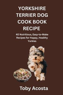 Yorkshire Terrier Dog Cook Book Recipe: 40 Nutritious, Easy-to-Make Recipes for Happy, Healthy Yorkies Subscription