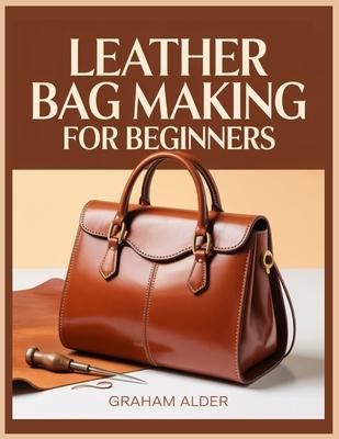 Leather Bag Making For Beginners: A Step-by-Step Guide to Hand-Stitched Construction, Leather Selection, Hardware Basics, and Measurement-Based Bag Bu Subscription