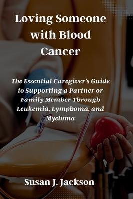 Loving Someone with Blood Cancer: The Essential Caregiver's Guide to Supporting a Partner or Family Member Through Leukemia, Lymphoma, and Myeloma