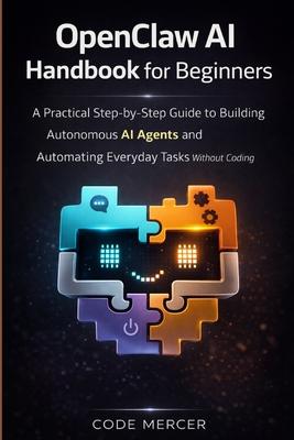 Openclaw AI Handbook for Beginners: A Practical Step-By-Step Guide To Building Autonomous AI Agents And Automating Everyday Tasks Without Coding Subscription