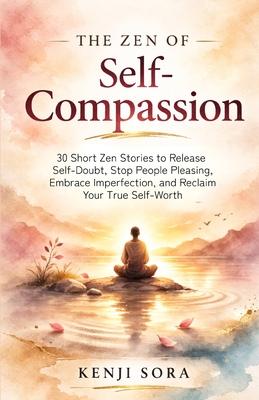 The Zen of Self-Compassion: 30 Short Zen Stories to Release Self-Doubt, Stop People Pleasing, Embrace Imperfection, and Reclaim Your True Self-Worth Subscription