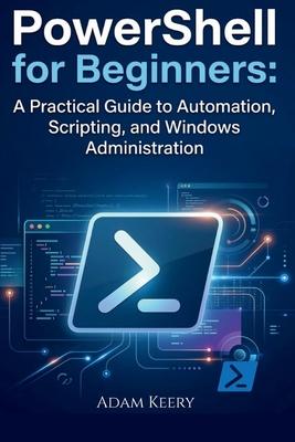 PowerShell for Beginners: A Practical Guide to Automation, Scripting, and Windows Administration Subscription