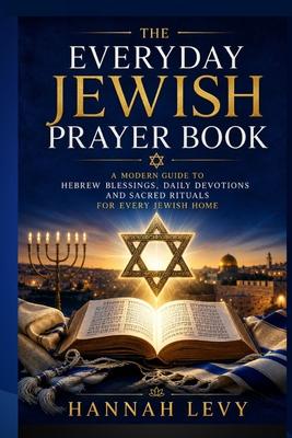The Everyday Jewish Prayer Book: A Modern Guide to Hebrew Blessings, Daily Devotions, and Sacred Rituals for Every Jewish Home