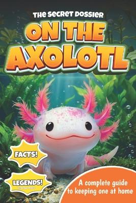 The Secret Dossier on the Axolotl: All the Most Interesting Facts, Legends, and Tips in One Book. For Kids and Adults. Discover What Others Don't Know Subscription