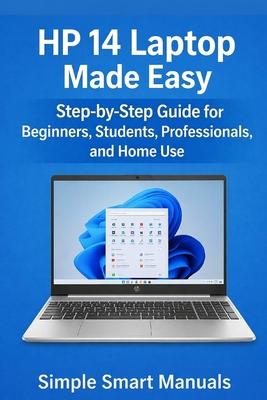 HP 14 Laptop Made Easy: Step-by-Step Guide for Beginners, Students, Professionals, and Home Use