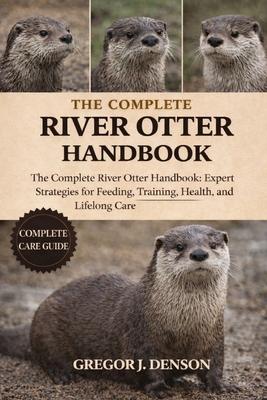 The Complete River Otter Handbook: The Complete River Otter Handbook: Expert Strategies for Feeding, Training, Health, Habitat, and Lifelong Care Subscription