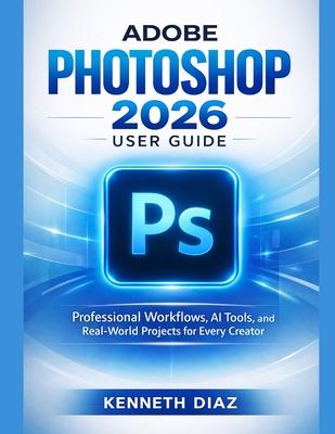 Adobe Photoshop 2026 User Guide: Professional Workflows, AI Tools, and Real-World Projects for Every Creator Subscription