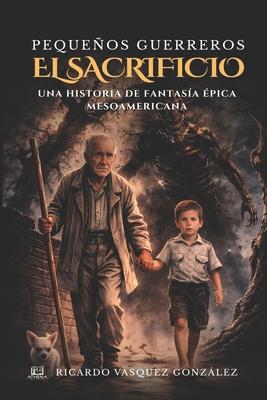 Pequeos Guerreros - El Sacrificio: Una historia de fantasa pica mesoamericana
