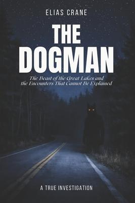 The Dogman: The Beast of the Great Lakes and the Encounters That Cannot Be Explained
