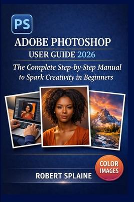 Adobe Photoshop User Guide 2026: The Complete Step-by-Step Manual to Spark Creativity in Beginners Subscription