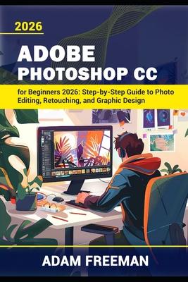 Adobe Photoshop for Beginners 2026: Step-by-Step Guide to Photo Editing, Retouching, and Graphic Design Subscription