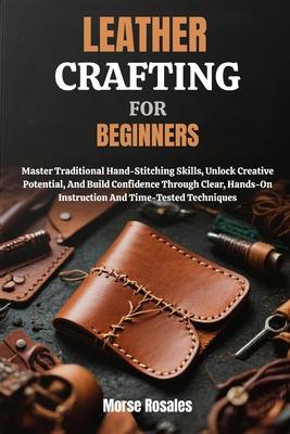 Leather Crafting for Beginners: Master Traditional Hand-Stitching Skills, Unlock Creative Potential, And Build Confidence Through Clear, Hands-On Inst Subscription