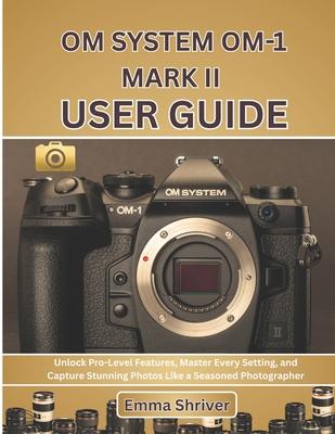Om System Om-1 Mark II User Guide: Unlock Pro-Level Features, Master Every Setting, and Capture Stunning Photos Like a Seasoned Photographer Subscription
