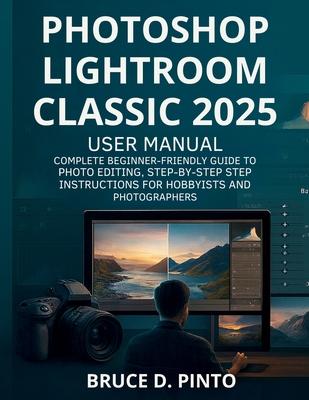 Photoshop Lightroom Classic 2025 User Manual: Complete Beginner-Friendly Guide to Photo Editing, Step-by-Step Instructions for Hobbyists and Photograp Subscription